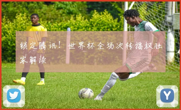 锁定腾讯！世界杯全场次转播权独家解读