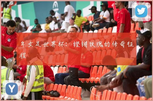 年女足世界杯：铿锵玫瑰的传奇征程