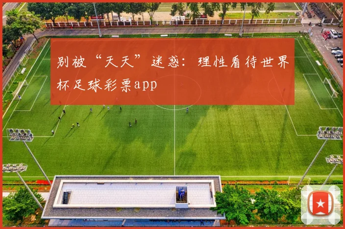 别被“天天”迷惑：理性看待世界杯足球彩票app