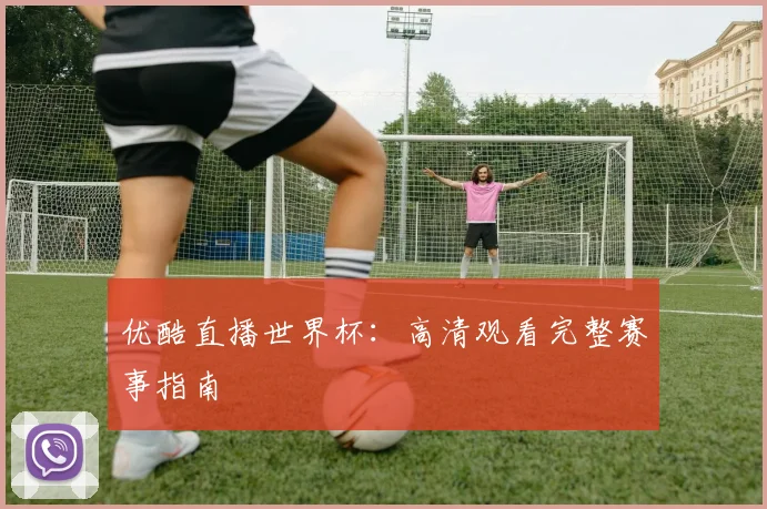 优酷直播世界杯：高清观看完整赛事指南