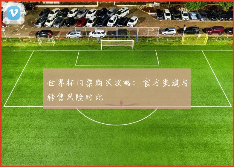 世界杯门票购买攻略：官方渠道与转售风险对比