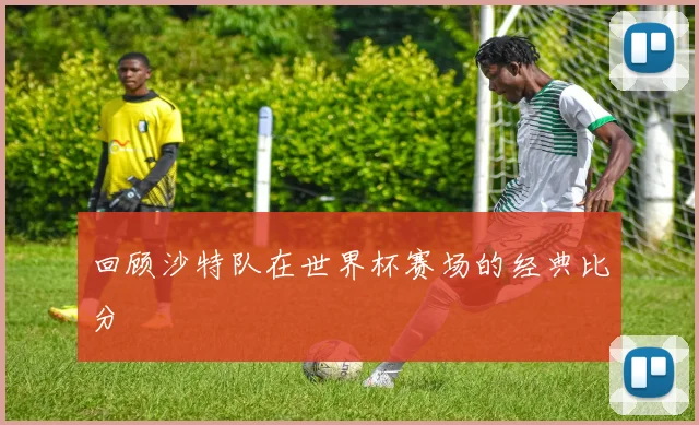 回顾沙特队在世界杯赛场的经典比分