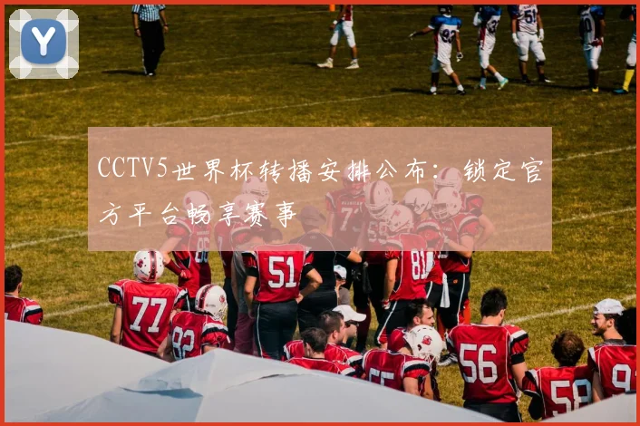 CCTV5世界杯转播安排公布：锁定官方平台畅享赛事