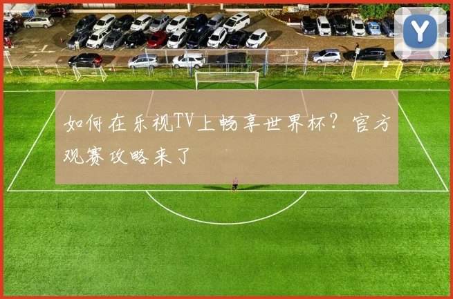 如何在乐视TV上畅享世界杯?官方观赛攻略来了