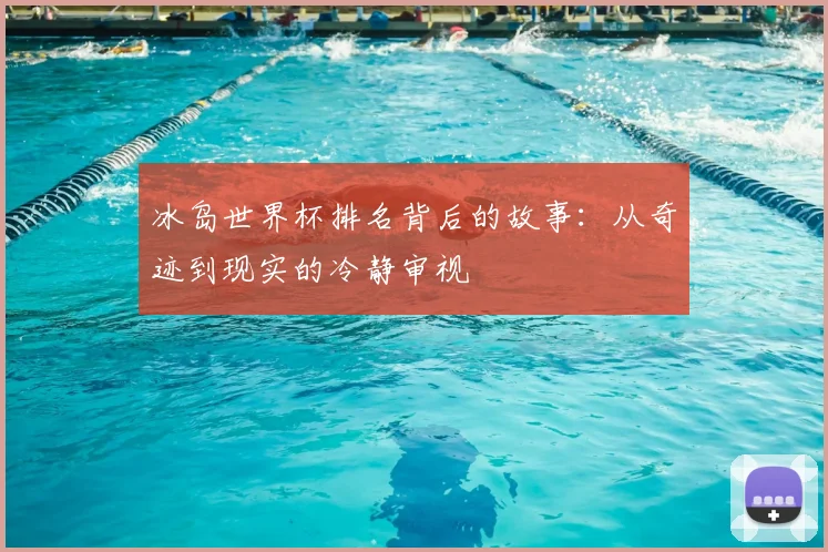 冰岛世界杯排名背后的故事:从奇迹到现实的冷静审视