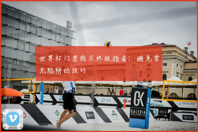 世界杯门票购买终极指南：避免常见陷阱的技巧