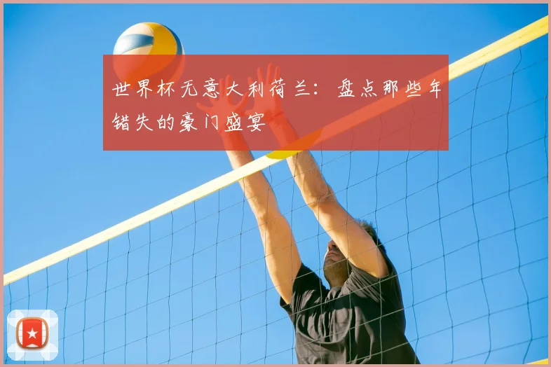 世界杯无意大利荷兰：盘点那些年错失的豪门盛宴