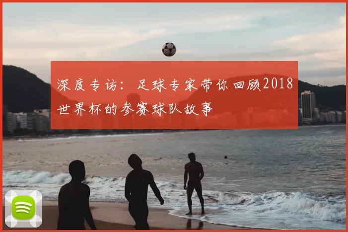 深度专访:足球专家带你回顾2018世界杯的参赛球队故事