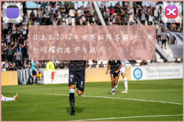 日本队2002年世界杯阵容解析：那些闪耀的名字与战术