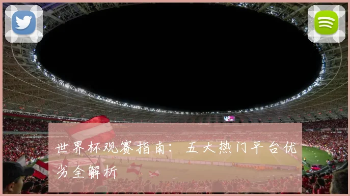 世界杯观赛指南:五大热门平台优劣全解析