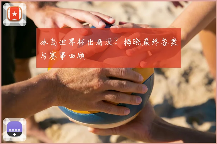 冰岛世界杯出局没?揭晓最终答案与赛事回顾