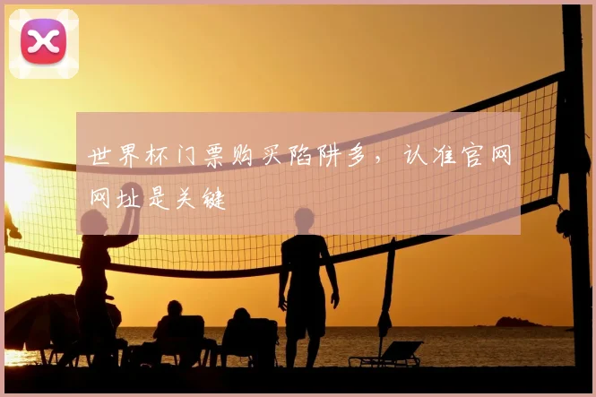 世界杯门票购买陷阱多，认准官网网址是关键
