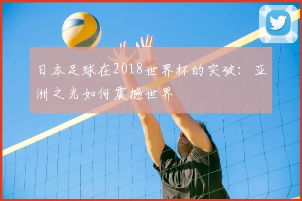 日本足球在2018世界杯的突破：亚洲之光如何震撼世界