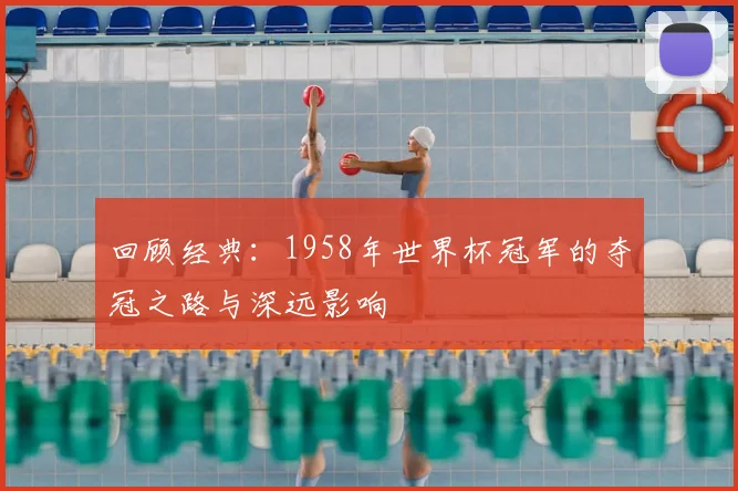 回顾经典：1958年世界杯冠军的夺冠之路与深远影响