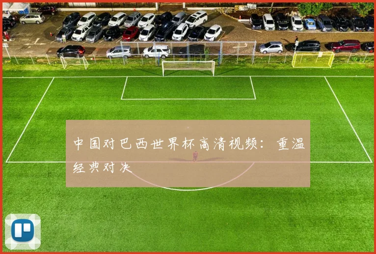 中国对巴西世界杯高清视频：重温经典对决