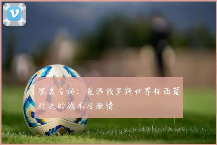 深度专访：重温俄罗斯世界杯西葡对决的战术与激情