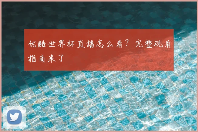 优酷世界杯直播怎么看？完整观看指南来了