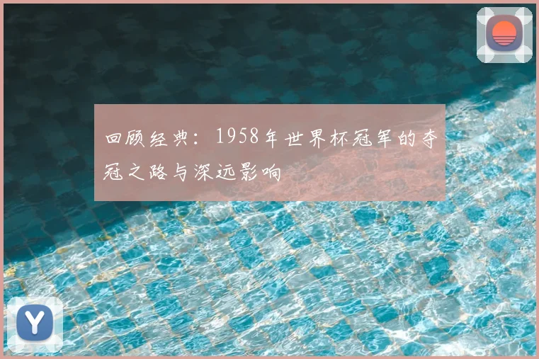 回顾经典：1958年世界杯冠军的夺冠之路与深远影响