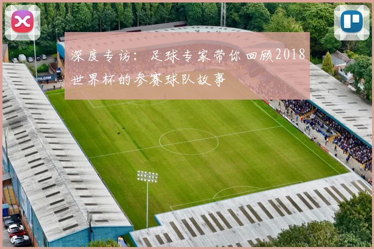 深度专访：足球专家带你回顾2018世界杯的参赛球队故事