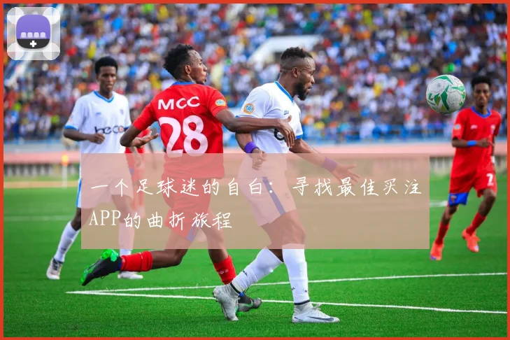 一个足球迷的自白:寻找最佳买注APP的曲折旅程