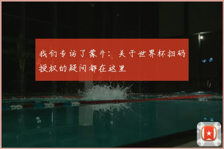 我们专访了蒙牛：关于世界杯扫码授权的疑问都在这里