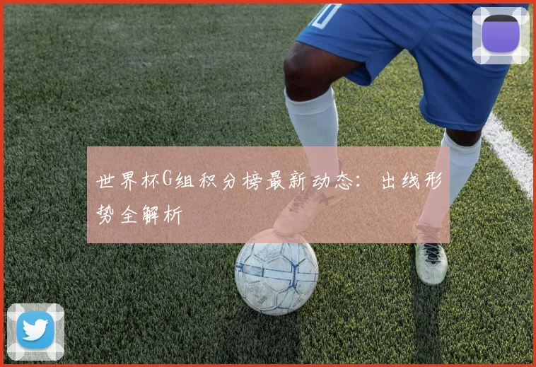 世界杯G组积分榜最新动态：出线形势全解析