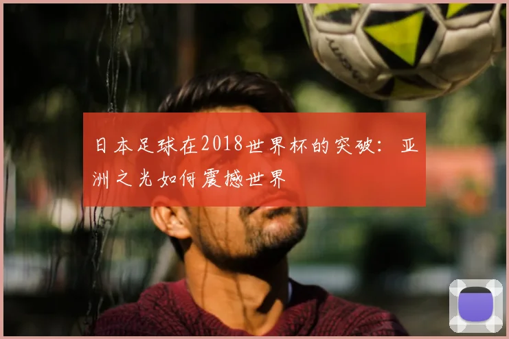 日本足球在2018世界杯的突破：亚洲之光如何震撼世界