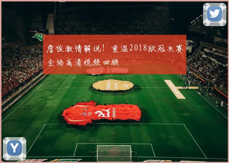 詹俊激情解说!重温2018欧冠决赛全场高清视频回顾