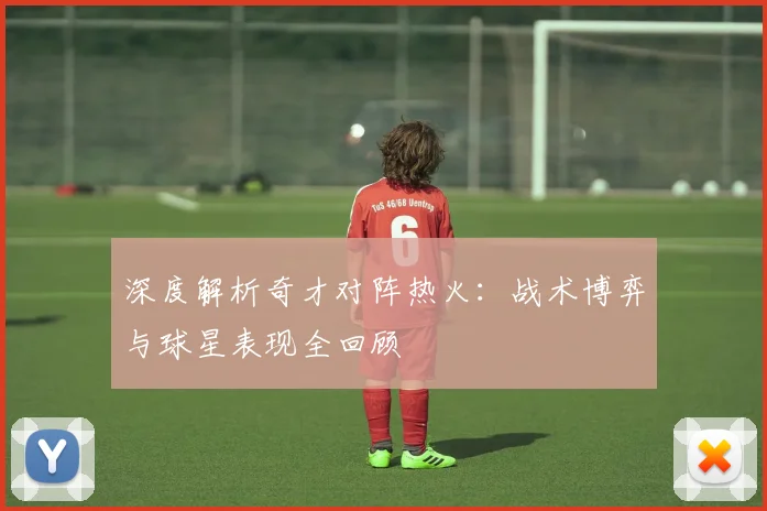 深度解析奇才对阵热火:战术博弈与球星表现全回顾