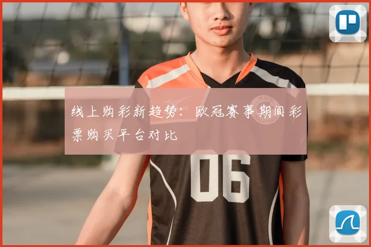 线上购彩新趋势:欧冠赛事期间彩票购买平台对比