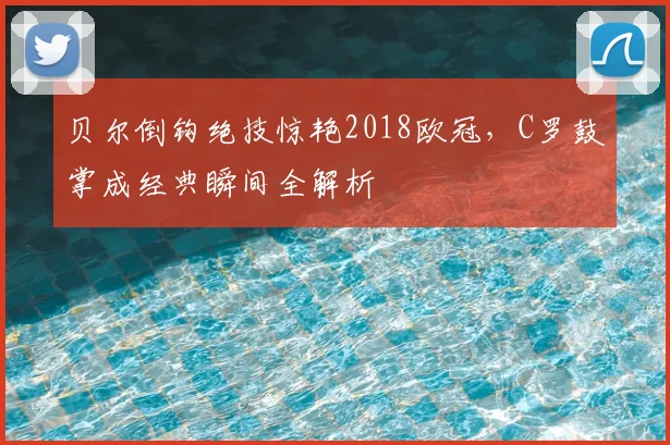 贝尔倒钩绝技惊艳2018欧冠，C罗鼓掌成经典瞬间全解析