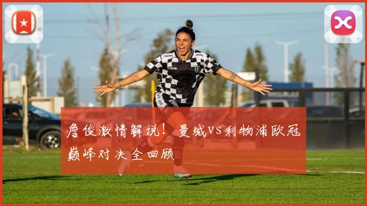 詹俊激情解说!曼城vs利物浦欧冠巅峰对决全回顾